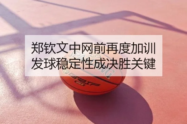 郑钦文中网前再度加训 发球稳定性成决胜关键