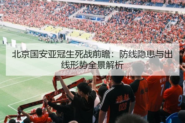 北京国安亚冠生死战前瞻：防线隐患与出线形势全景解析