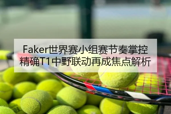 Faker世界赛小组赛节奏掌控精确T1中野联动再成焦点解析